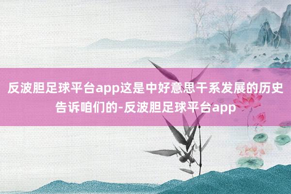 反波胆足球平台app这是中好意思干系发展的历史告诉咱们的-反波胆足球平台app