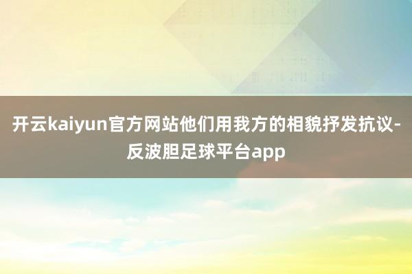 开云kaiyun官方网站他们用我方的相貌抒发抗议-反波胆足球平台app