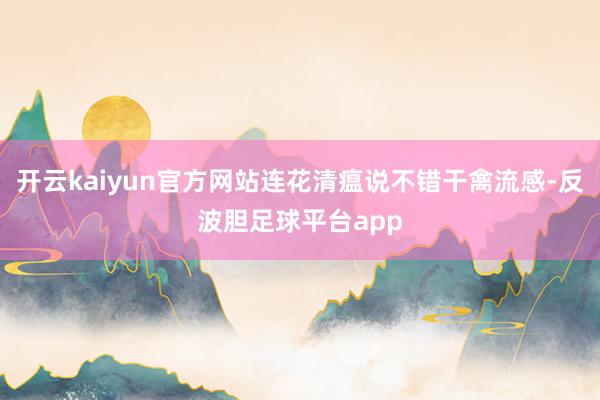开云kaiyun官方网站连花清瘟说不错干禽流感-反波胆足球平台app