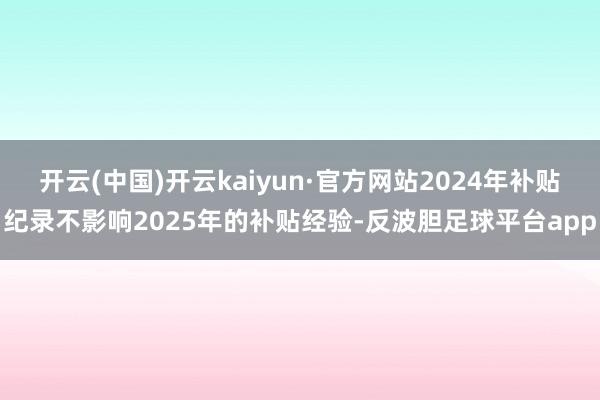 开云(中国)开云kaiyun·官方网站2024年补贴纪录不影响2025年的补贴经验-反波胆足球平台app