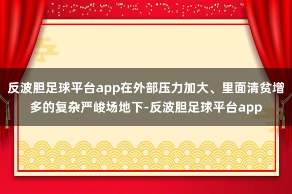 反波胆足球平台app在外部压力加大、里面清贫增多的复杂严峻场地下-反波胆足球平台app