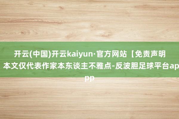 开云(中国)开云kaiyun·官方网站【免责声明】本文仅代表作家本东谈主不雅点-反波胆足球平台app