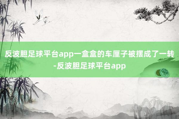 反波胆足球平台app一盒盒的车厘子被摆成了一转-反波胆足球平台app