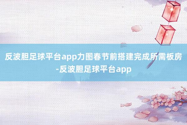 反波胆足球平台app力图春节前搭建完成所需板房-反波胆足球平台app