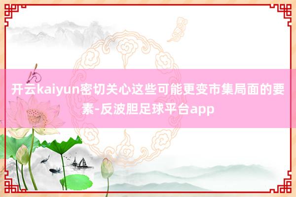 开云kaiyun密切关心这些可能更变市集局面的要素-反波胆足球平台app