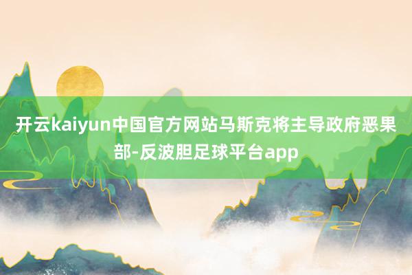 开云kaiyun中国官方网站马斯克将主导政府恶果部-反波胆足球平台app