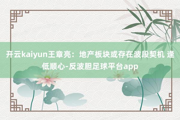 开云kaiyun王章亮:地产板块或存在波段契机 逢低顺心-反波胆足球平台app