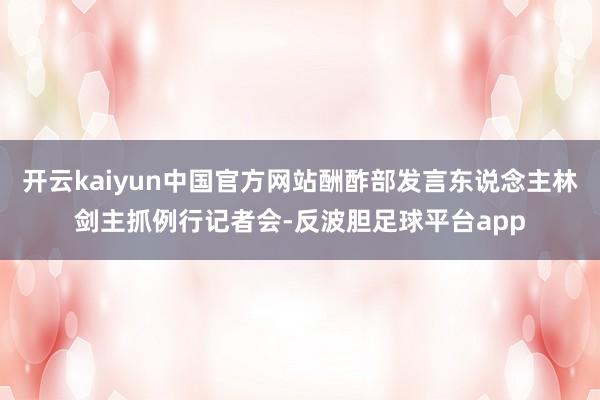 开云kaiyun中国官方网站酬酢部发言东说念主林剑主抓例行记者会-反波胆足球平台app