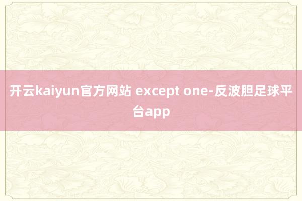 开云kaiyun官方网站 except one-反波胆足球平台app