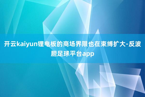 开云kaiyun锂电板的商场界限也在束缚扩大-反波胆足球平台app