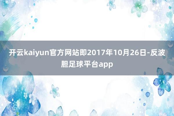 开云kaiyun官方网站即2017年10月26日-反波胆足球平台app