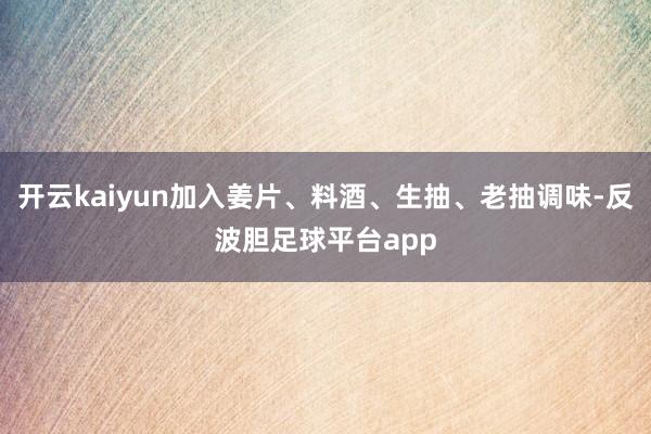 开云kaiyun加入姜片、料酒、生抽、老抽调味-反波胆足球平台app