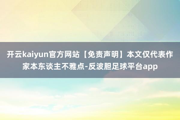 开云kaiyun官方网站【免责声明】本文仅代表作家本东谈主不雅点-反波胆足球平台app
