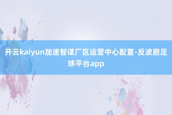 开云kaiyun加速智谋厂区运营中心配置-反波胆足球平台app