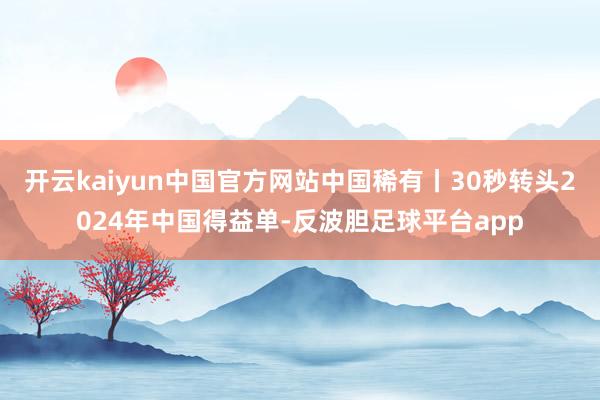 开云kaiyun中国官方网站中国稀有丨30秒转头2024年中国得益单-反波胆足球平台app