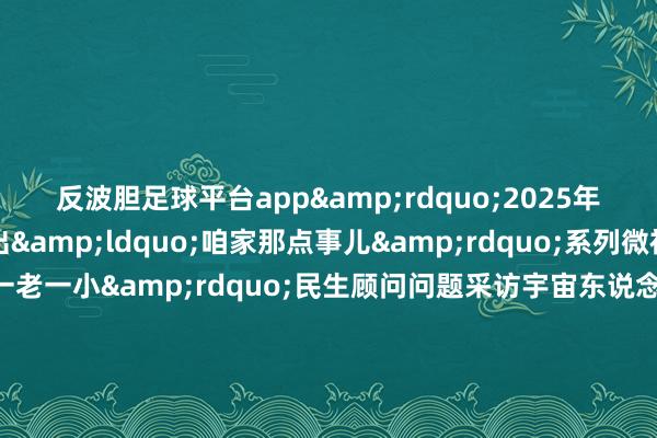 反波胆足球平台app&rdquo;2025年宇宙两会法治网推出&ldquo;咱家那点事儿&rdquo;系列微视频聚焦&ldquo;一老一小&rdquo;民生顾问问题采访宇宙东说念主大代表、宇宙政协委员听他们奈何建言看管&ldquo;早晚好意思好&rdquo;第一期让咱们随着法治小精灵法小宝纵贯宇宙两会现场看代表委员在线支招以法治力量看管&ldquo;银发&rdquo;幸福策动：台建林 余飞 刘青统