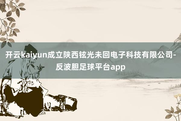 开云kaiyun成立陕西铉光未回电子科技有限公司-反波胆足球平台app
