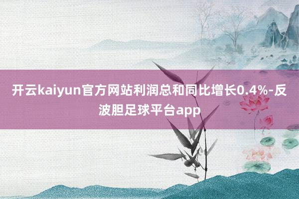 开云kaiyun官方网站利润总和同比增长0.4%-反波胆足球平台app
