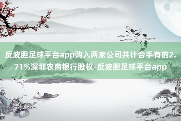 反波胆足球平台app购入两家公司共计合手有的2.71%深圳农商银行股权-反波胆足球平台app