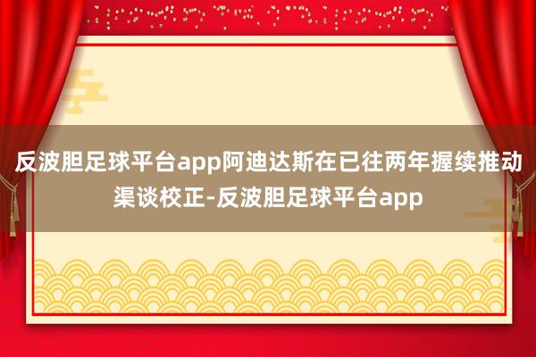 反波胆足球平台app阿迪达斯在已往两年握续推动渠谈校正-反波胆足球平台app