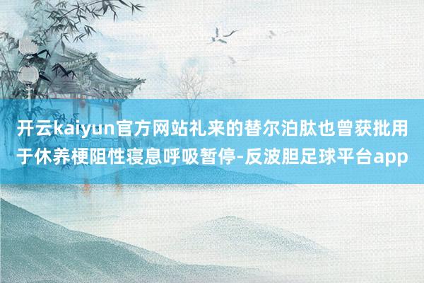 开云kaiyun官方网站礼来的替尔泊肽也曾获批用于休养梗阻性寝息呼吸暂停-反波胆足球平台app