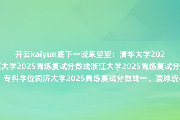 开云kaiyun底下一谈来望望：清华大学2025闇练复试分数线北京大学2025闇练复试分数线浙江大学2025闇练复试分数线一、学术学位二、专科学位同济大学2025闇练复试分数线一、寰球统考二、单独闇练三、专项预料哈尔滨工业大学2025闇练复试分数线西安交通大学2025闇练复试分数线北京师范大学2025闇练复试分数线一、学术学位类二、专科学位类三、少数民族高眉目主干东谈主才预料复试分数线四、援藏预料