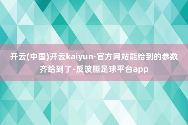 开云(中国)开云kaiyun·官方网站能给到的参数齐给到了-反波胆足球平台app