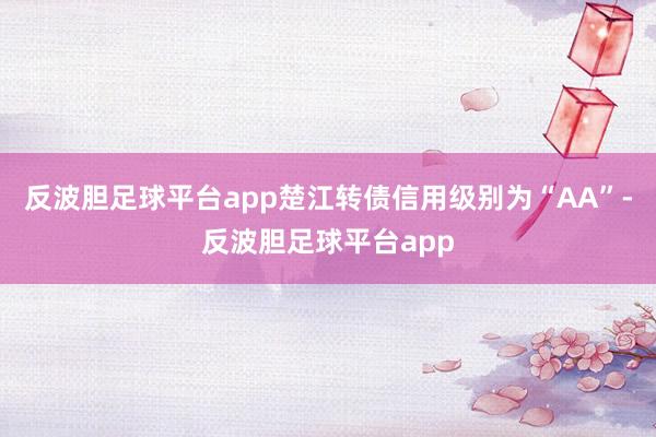 反波胆足球平台app楚江转债信用级别为“AA”-反波胆足球平台app