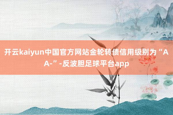 开云kaiyun中国官方网站金轮转债信用级别为“AA-”-反波胆足球平台app