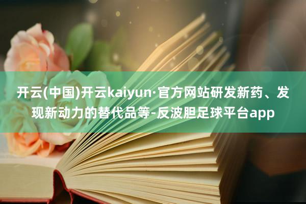 开云(中国)开云kaiyun·官方网站研发新药、发现新动力的替代品等-反波胆足球平台app