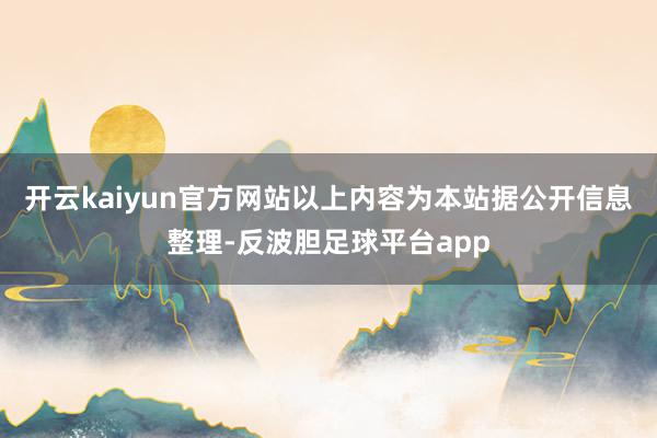 开云kaiyun官方网站以上内容为本站据公开信息整理-反波胆足球平台app