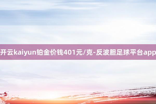 开云kaiyun铂金价钱401元/克-反波胆足球平台app