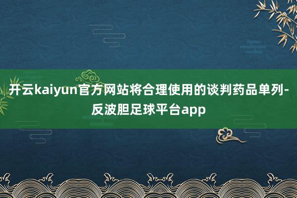 开云kaiyun官方网站将合理使用的谈判药品单列-反波胆足球平台app