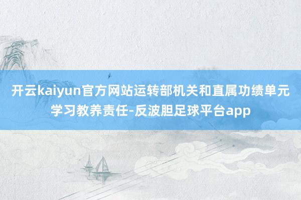 开云kaiyun官方网站运转部机关和直属功绩单元学习教养责任-反波胆足球平台app