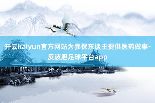 开云kaiyun官方网站为参保东谈主提供医药做事-反波胆足球平台app