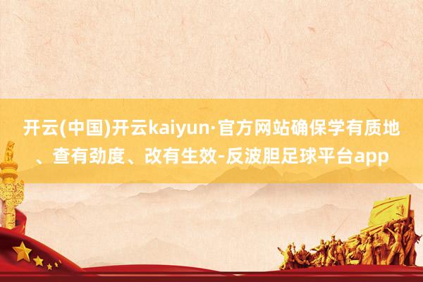 开云(中国)开云kaiyun·官方网站确保学有质地、查有劲度、改有生效-反波胆足球平台app