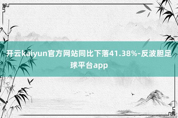开云kaiyun官方网站同比下落41.38%-反波胆足球平台app