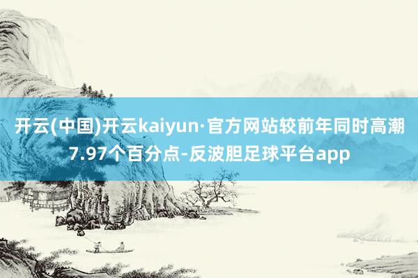 开云(中国)开云kaiyun·官方网站较前年同时高潮7.97个百分点-反波胆足球平台app