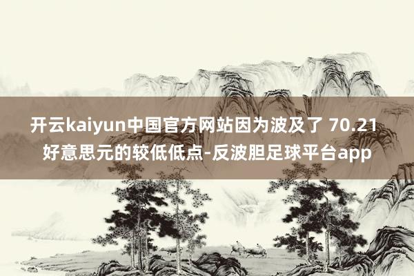 开云kaiyun中国官方网站因为波及了 70.21 好意思元的较低低点-反波胆足球平台app