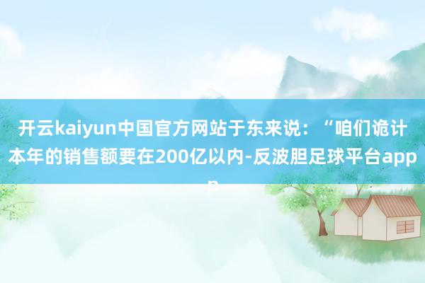 开云kaiyun中国官方网站于东来说：“咱们诡计本年的销售额要在200亿以内-反波胆足球平台app