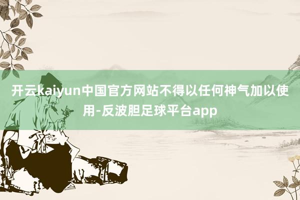 开云kaiyun中国官方网站不得以任何神气加以使用-反波胆足球平台app