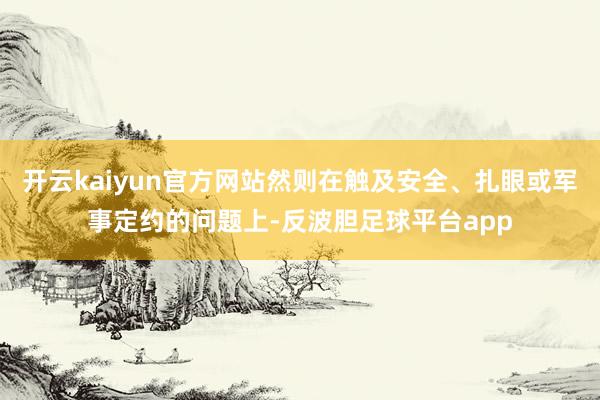 开云kaiyun官方网站然则在触及安全、扎眼或军事定约的问题上-反波胆足球平台app