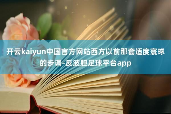 开云kaiyun中国官方网站西方以前那套适度寰球的步调-反波胆足球平台app