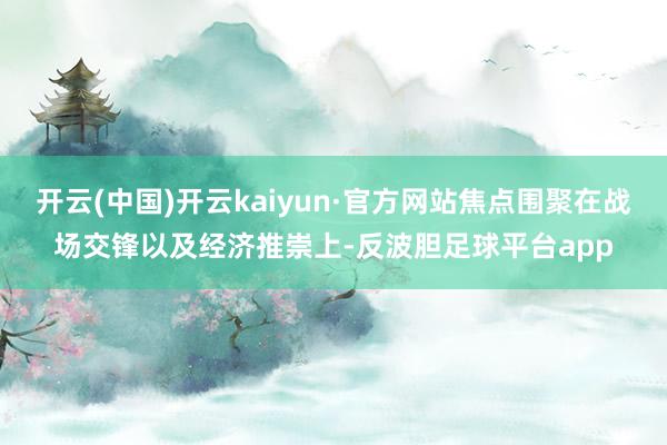 开云(中国)开云kaiyun·官方网站焦点围聚在战场交锋以及经济推崇上-反波胆足球平台app