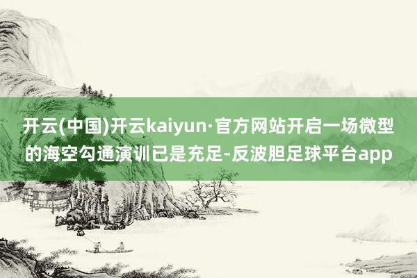 开云(中国)开云kaiyun·官方网站开启一场微型的海空勾通演训已是充足-反波胆足球平台app