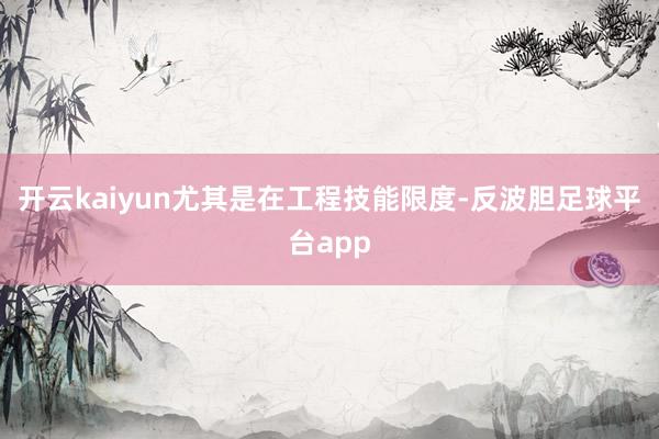 开云kaiyun尤其是在工程技能限度-反波胆足球平台app