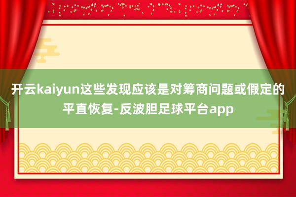开云kaiyun这些发现应该是对筹商问题或假定的平直恢复-反波胆足球平台app