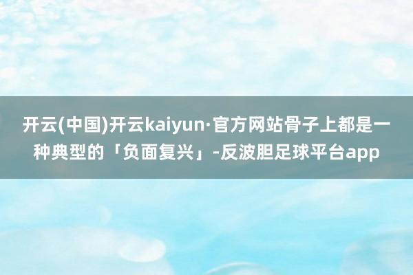 开云(中国)开云kaiyun·官方网站骨子上都是一种典型的「负面复兴」-反波胆足球平台app
