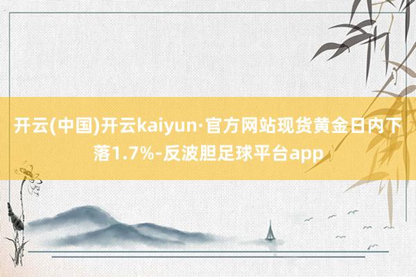 开云(中国)开云kaiyun·官方网站现货黄金日内下落1.7%-反波胆足球平台app