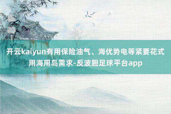 开云kaiyun有用保险油气、海优势电等紧要花式用海用岛需求-反波胆足球平台app